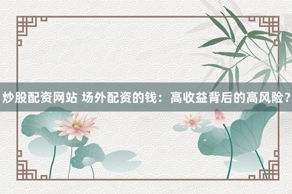 炒股配资网站 场外配资的钱：高收益背后的高风险？