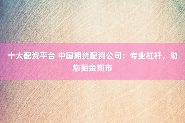 十大配资平台 中国期货配资公司：专业杠杆，助您掘金期市