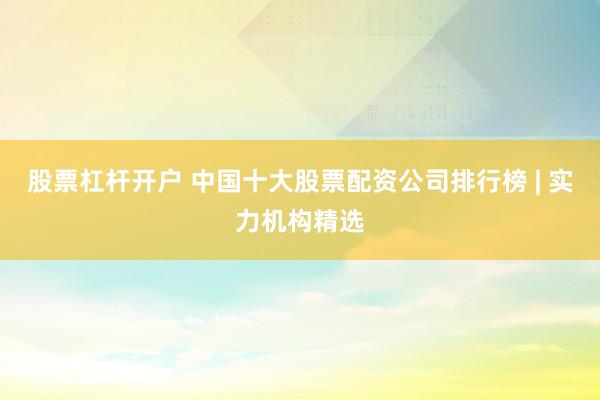 股票杠杆开户 中国十大股票配资公司排行榜 | 实力机构精选