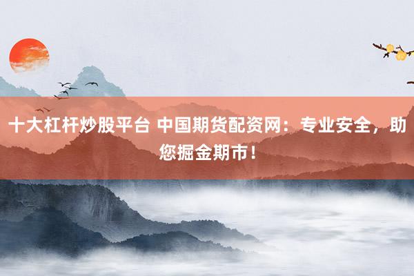 十大杠杆炒股平台 中国期货配资网：专业安全，助您掘金期市！