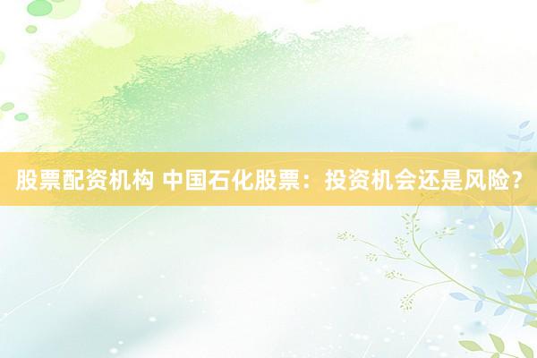 股票配资机构 中国石化股票：投资机会还是风险？