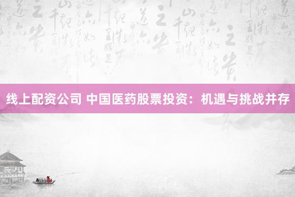 线上配资公司 中国医药股票投资：机遇与挑战并存