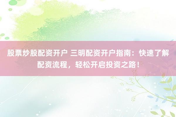 股票炒股配资开户 三明配资开户指南：快速了解配资流程，轻松开启投资之路！