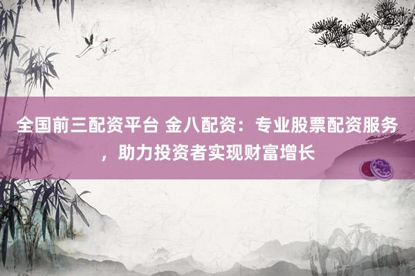 全国前三配资平台 金八配资：专业股票配资服务，助力投资者实现财富增长