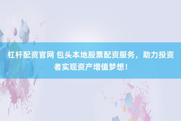 杠杆配资官网 包头本地股票配资服务，助力投资者实现资产增值梦想！