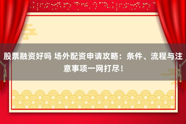 股票融资好吗 场外配资申请攻略：条件、流程与注意事项一网打尽！