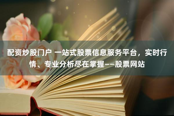 配资炒股门户 一站式股票信息服务平台，实时行情、专业分析尽在掌握——股票网站