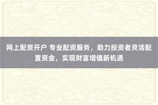 网上配资开户 专业配资服务，助力投资者灵活配置资金，实现财富增值新机遇