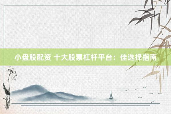 小盘股配资 十大股票杠杆平台：佳选择指南