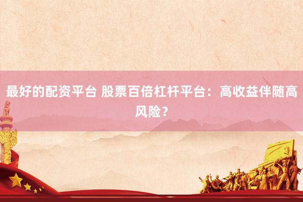 最好的配资平台 股票百倍杠杆平台：高收益伴随高风险？