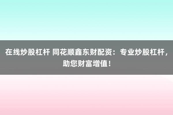 在线炒股杠杆 同花顺鑫东财配资：专业炒股杠杆，助您财富增值！