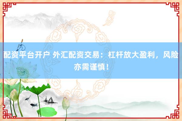 配资平台开户 外汇配资交易：杠杆放大盈利，风险亦需谨慎！