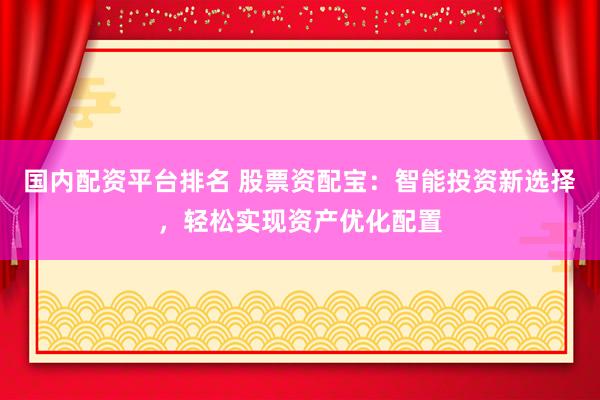 国内配资平台排名 股票资配宝：智能投资新选择，轻松实现资产优化配置
