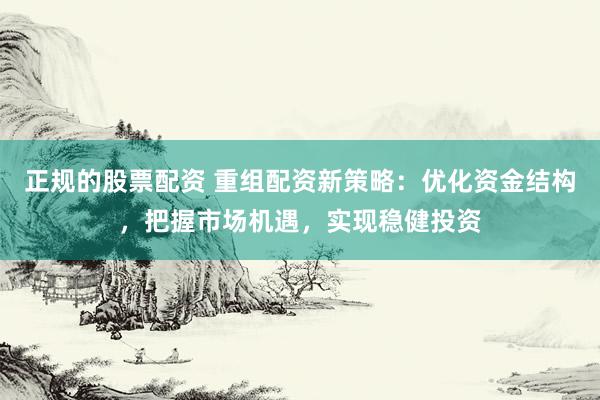 正规的股票配资 重组配资新策略：优化资金结构，把握市场机遇，实现稳健投资