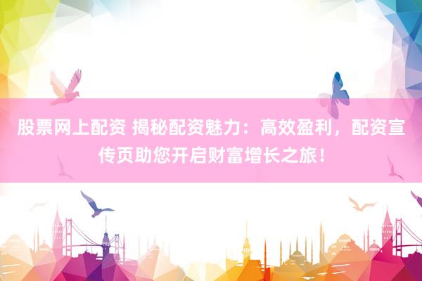 股票网上配资 揭秘配资魅力：高效盈利，配资宣传页助您开启财富增长之旅！