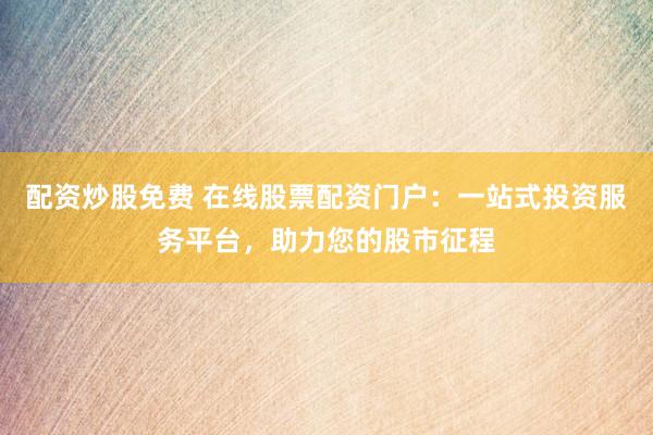 配资炒股免费 在线股票配资门户：一站式投资服务平台，助力您的股市征程