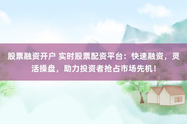 股票融资开户 实时股票配资平台：快速融资，灵活操盘，助力投资者抢占市场先机！