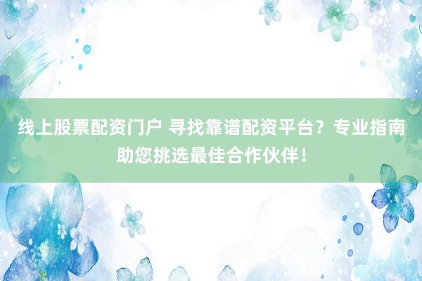 线上股票配资门户 寻找靠谱配资平台？专业指南助您挑选最佳合作伙伴！