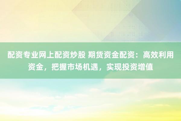 配资专业网上配资炒股 期货资金配资：高效利用资金，把握市场机遇，实现投资增值