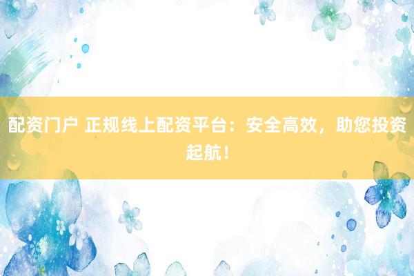配资门户 正规线上配资平台：安全高效，助您投资起航！
