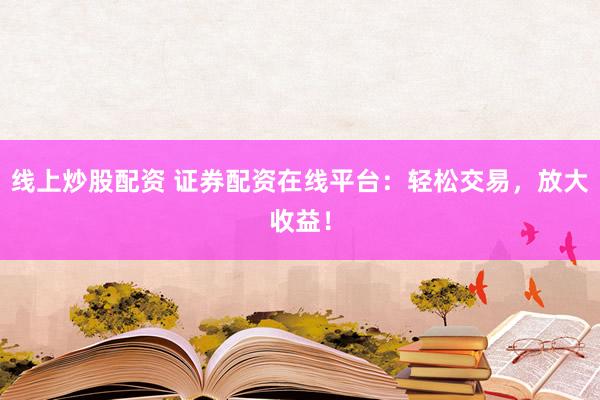 线上炒股配资 证券配资在线平台：轻松交易，放大收益！