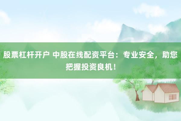股票杠杆开户 中股在线配资平台：专业安全，助您把握投资良机！