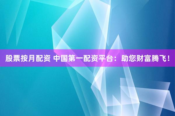 股票按月配资 中国第一配资平台：助您财富腾飞！