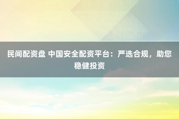 民间配资盘 中国安全配资平台：严选合规，助您稳健投资