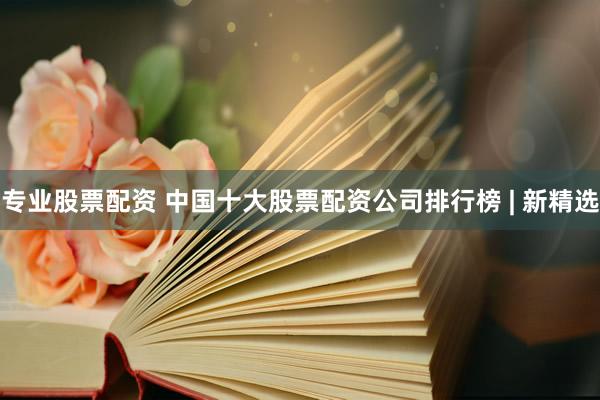 专业股票配资 中国十大股票配资公司排行榜 | 新精选