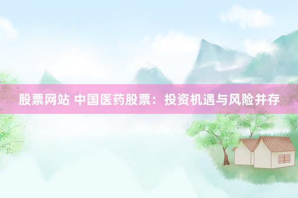 股票网站 中国医药股票：投资机遇与风险并存