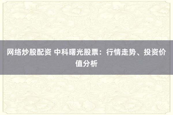 网络炒股配资 中科曙光股票：行情走势、投资价值分析