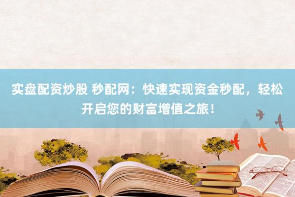 实盘配资炒股 秒配网：快速实现资金秒配，轻松开启您的财富增值之旅！