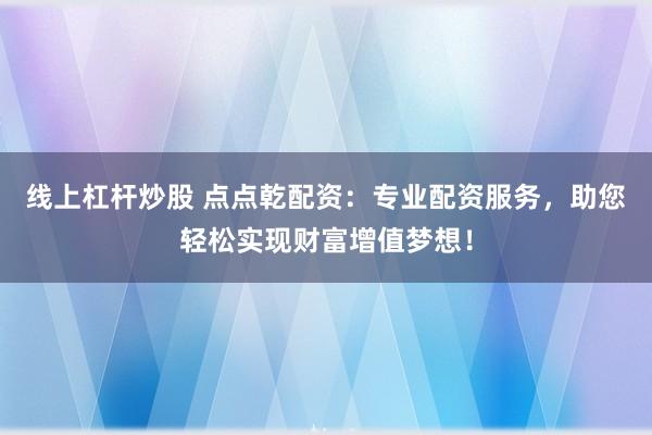 线上杠杆炒股 点点乾配资：专业配资服务，助您轻松实现财富增值梦想！