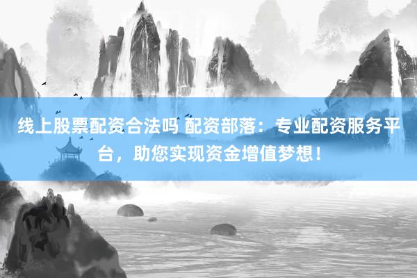 线上股票配资合法吗 配资部落：专业配资服务平台，助您实现资金增值梦想！