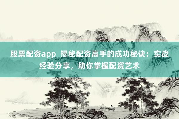 股票配资app  揭秘配资高手的成功秘诀：实战经验分享，助你掌握配资艺术