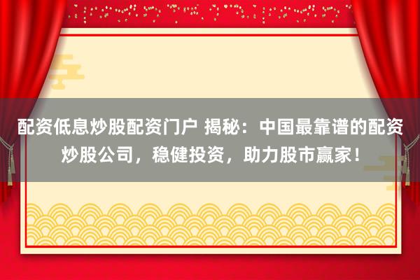 配资低息炒股配资门户 揭秘：中国最靠谱的配资炒股公司，稳健投资，助力股市赢家！