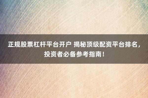 正规股票杠杆平台开户 揭秘顶级配资平台排名，投资者必备参考指南！