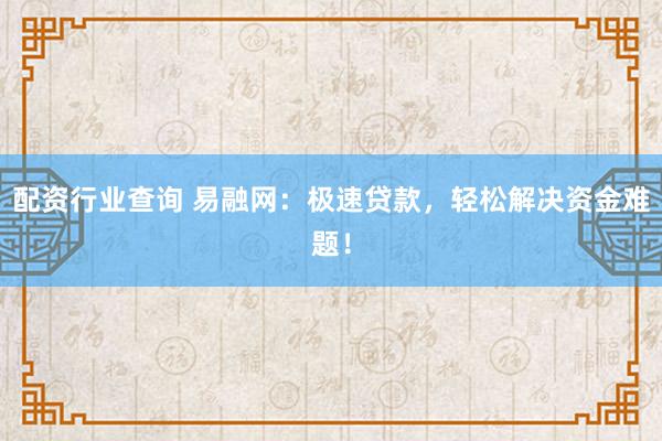 配资行业查询 易融网：极速贷款，轻松解决资金难题！