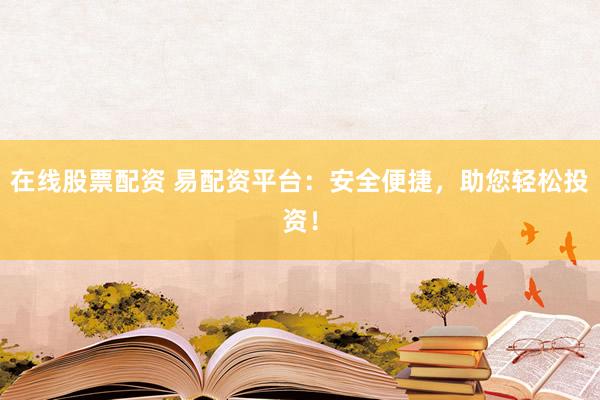 在线股票配资 易配资平台：安全便捷，助您轻松投资！