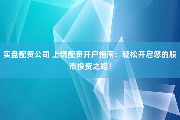 实盘配资公司 上饶配资开户指南：轻松开启您的股市投资之路！