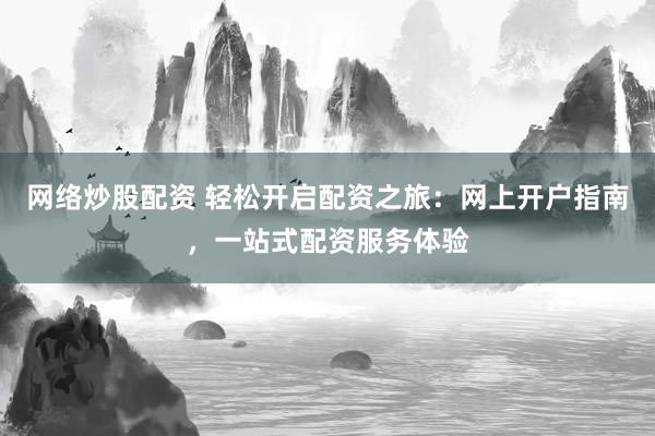 网络炒股配资 轻松开启配资之旅：网上开户指南，一站式配资服务体验