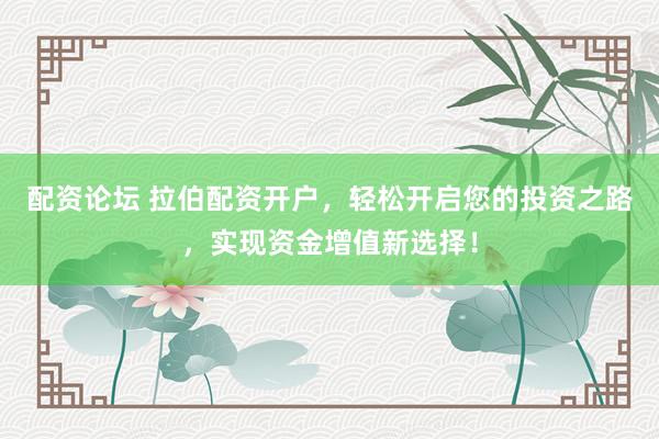 配资论坛 拉伯配资开户，轻松开启您的投资之路，实现资金增值新选择！