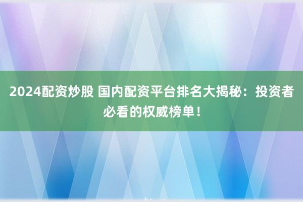 2024配资炒股 国内配资平台排名大揭秘：投资者必看的权威榜单！