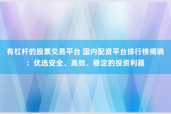 有杠杆的股票交易平台 国内配资平台排行榜揭晓：优选安全、高效、稳定的投资利器