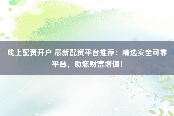 线上配资开户 最新配资平台推荐：精选安全可靠平台，助您财富增值！