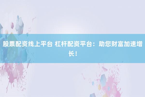 股票配资线上平台 杠杆配资平台：助您财富加速增长！