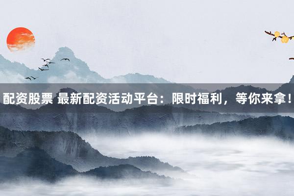 配资股票 最新配资活动平台：限时福利，等你来拿！