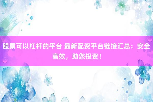 股票可以杠杆的平台 最新配资平台链接汇总：安全高效，助您投资！