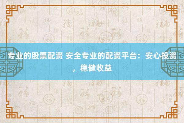 专业的股票配资 安全专业的配资平台：安心投资，稳健收益