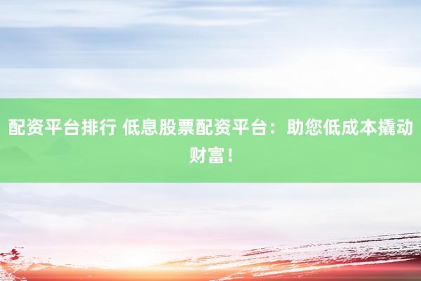 配资平台排行 低息股票配资平台：助您低成本撬动财富！